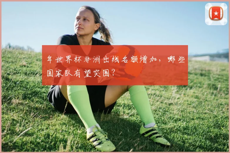 年世界杯非洲出线名额增加,哪些国家队有望突围?