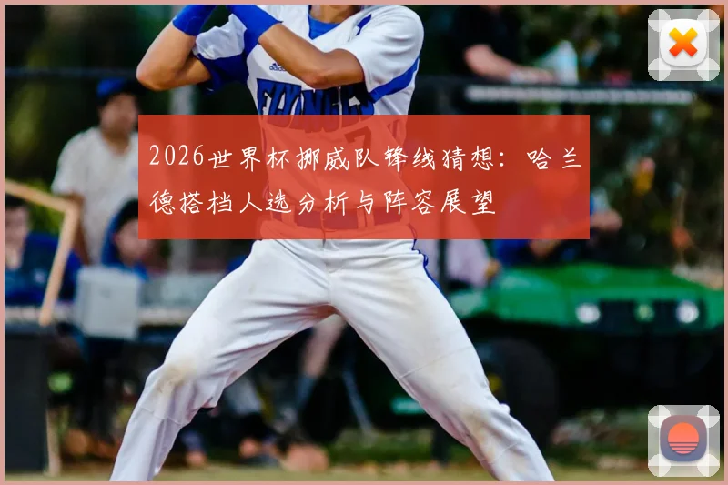 2026世界杯挪威队锋线猜想:哈兰德搭档人选分析与阵容展望