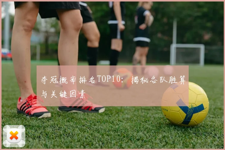 夺冠概率排名TOP10:揭秘各队胜算与关键因素