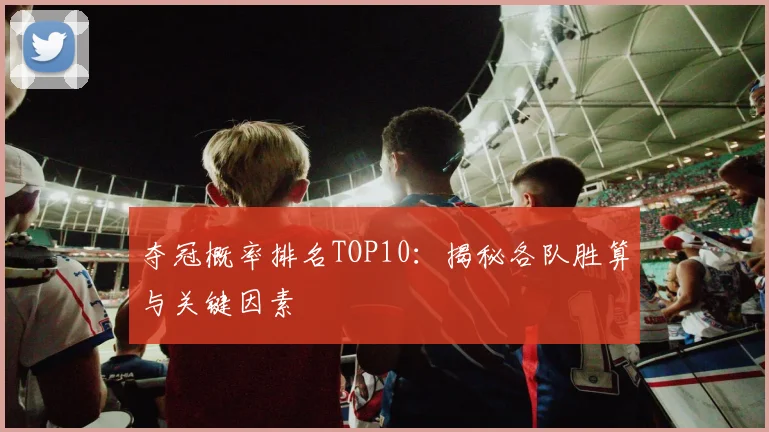 夺冠概率排名TOP10：揭秘各队胜算与关键因素
