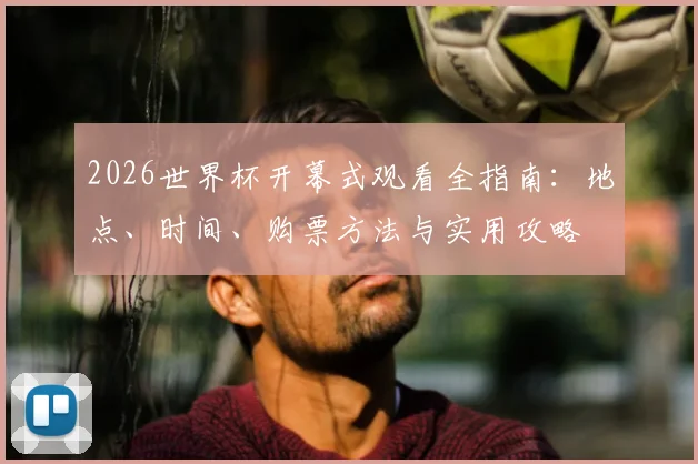 2026世界杯开幕式观看全指南：地点、时间、购票方法与实用攻略