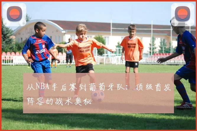 从NBA季后赛到葡萄牙队:顶级首发阵容的战术奥秘