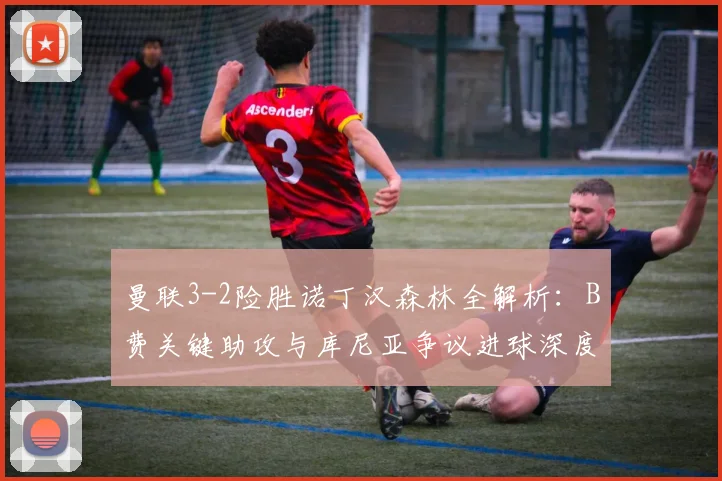 曼联3-2险胜诺丁汉森林全解析：B费关键助攻与库尼亚争议进球深度复盘
