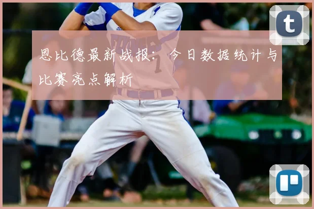 恩比德最新战报：今日数据统计与比赛亮点解析