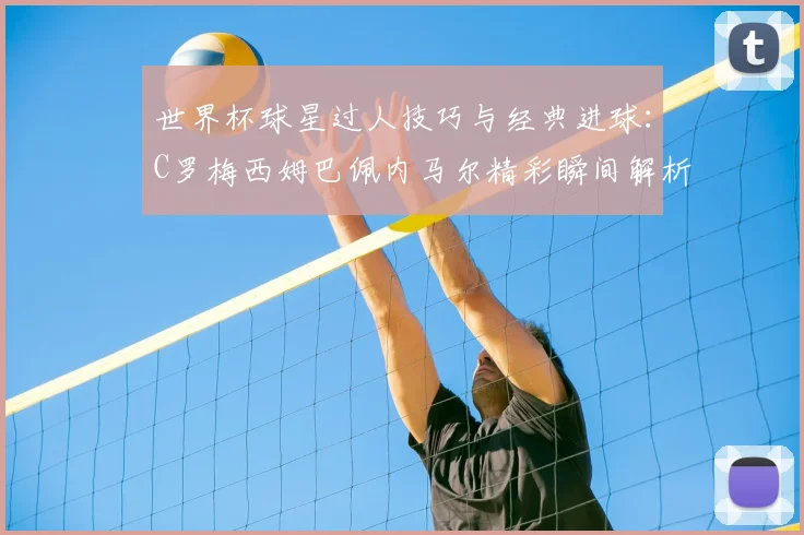世界杯球星过人技巧与经典进球：C罗梅西姆巴佩内马尔精彩瞬间解析