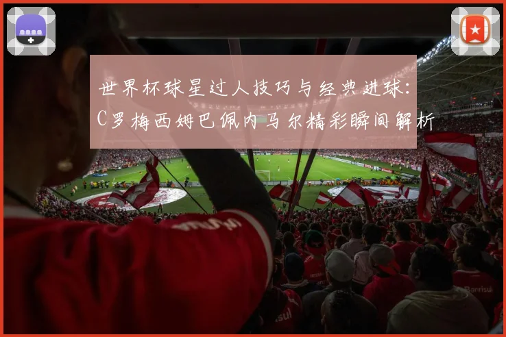 世界杯球星过人技巧与经典进球：C罗梅西姆巴佩内马尔精彩瞬间解析