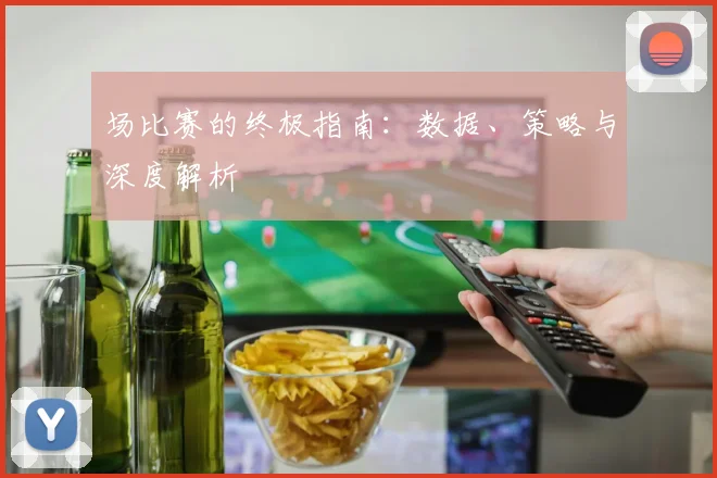 场比赛的终极指南：数据、策略与深度解析