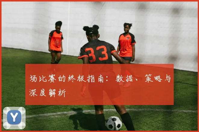 场比赛的终极指南：数据、策略与深度解析