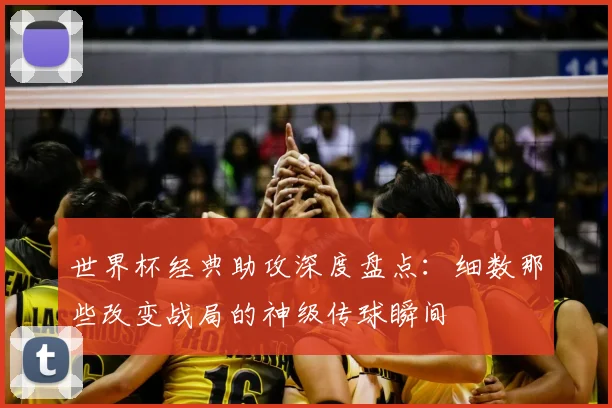 世界杯经典助攻深度盘点：细数那些改变战局的神级传球瞬间