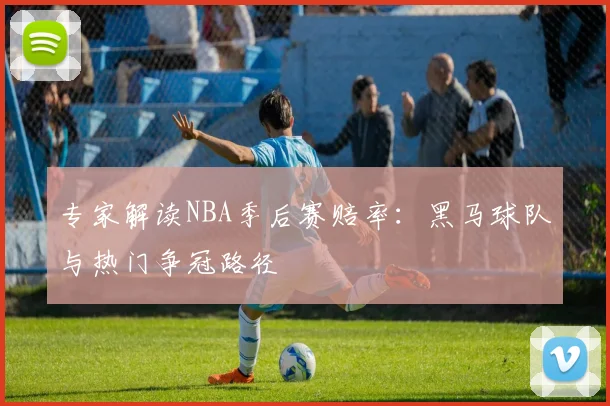 专家解读NBA季后赛赔率：黑马球队与热门争冠路径