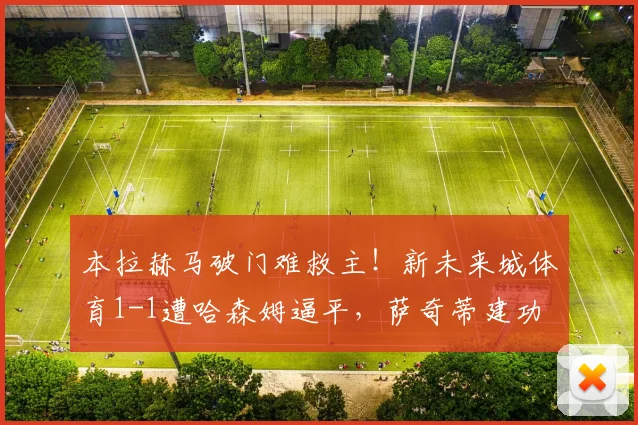 本拉赫马破门难救主！新未来城体育1-1遭哈森姆逼平，萨奇蒂建功