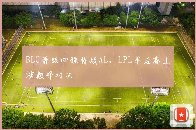 BLG晋级四强将战AL，LPL季后赛上演巅峰对决