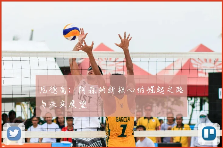 厄德高：阿森纳新核心的崛起之路与未来展望